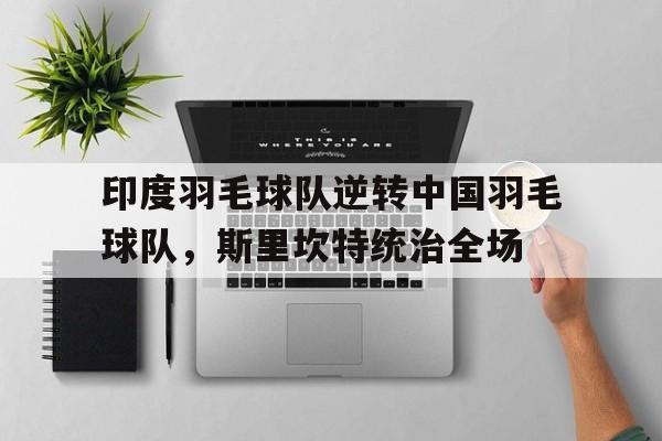 开云体育登录-印度羽毛球队逆转中国羽毛球队，斯里坎特统治全场的简单介绍