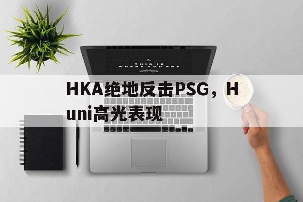 开云sport-HKA绝地反击PSG，Huni高光表现