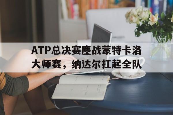 开云体育-ATP总决赛鏖战蒙特卡洛大师赛，纳达尔扛起全队